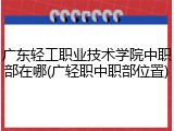 广东轻工职业技术学院中职部在哪(广轻职中职部位置)