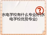 水电学校有什么专业好(水电学校优势专业)