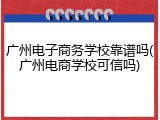 广州电子商务学校靠谱吗(广州电商学校可信吗)