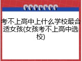 考不上高中上什么学校最合适女孩(女孩考不上高中选校)