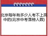 北京每年有多少人考不上高中的(北京中考落榜人数)