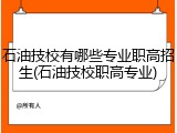 石油技校有哪些专业职高招生(石油技校职高专业)