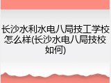 长沙水利水电八局技工学校怎么样(长沙水电八局技校如何)