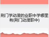 荆门学动漫的业职中学哪里有(荆门动漫职中)