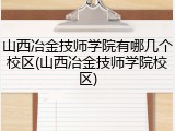 山西冶金技师学院有哪几个校区(山西冶金技师学院校区)