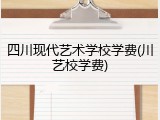 四川现代艺术学校学费(川艺校学费)
