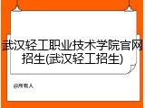武汉轻工职业技术学院官网招生(武汉轻工招生)