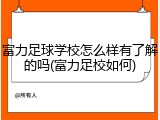 富力足球学校怎么样有了解的吗(富力足校如何)