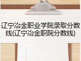 辽宁冶金职业学院录取分数线(辽宁冶金职院分数线)