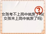 女孩考不上高中就废了吗(女孩未上高中就废了吗)