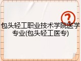 包头轻工职业技术学院医学专业(包头轻工医专)