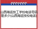 山西海运技工学校电话号码是多少(山西海运技校电话)