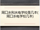 周口水利水电学校是几本(周口水电学校几本)