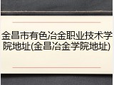 金昌市有色冶金职业技术学院地址(金昌冶金学院地址)