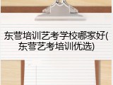 东营培训艺考学校哪家好(东营艺考培训优选)