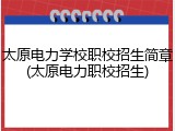 太原电力学校职校招生简章(太原电力职校招生)