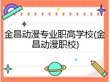 金昌动漫专业职高学校(金昌动漫职校)