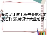 服装设计与工程专业就业前景怎样(服装设计就业前景)