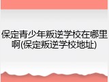 保定青少年叛逆学校在哪里啊(保定叛逆学校地址)