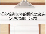 江苏培训艺考的机构怎么选(艺考培训江苏选)