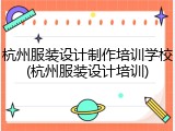 杭州服装设计制作培训学校(杭州服装设计培训)