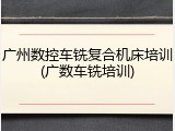 广州数控车铣复合机床培训(广数车铣培训)