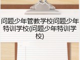 问题少年管教学校问题少年特训学校(问题少年特训学校)