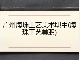 广州海珠工艺美术职中(海珠工艺美职)