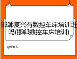 邯郸复兴有数控车床培训班吗(邯郸数控车床培训)