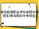 青岛航海职业学校官网中专招生(青岛航校中专招生)