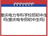 重庆电力专科学校招初中生吗(重庆电专招初中生吗)