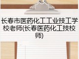 长春市医药化工工业技工学校老师(长春医药化工技校师)