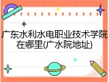 广东水利水电职业技术学院在哪里(广水院地址)