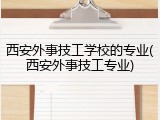 西安外事技工学校的专业(西安外事技工专业)