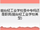 烟台轻工业学校是中专吗还是职高(烟台轻工业学校类型)