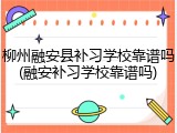 柳州融安县补习学校靠谱吗(融安补习学校靠谱吗)