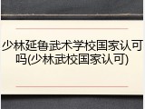 少林延鲁武术学校国家认可吗(少林武校国家认可)