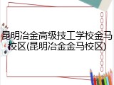 昆明冶金高级技工学校金马校区(昆明冶金金马校区)