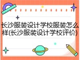 长沙服装设计学校服装怎么样(长沙服装设计学校评价)