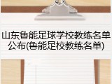 山东鲁能足球学校教练名单公布(鲁能足校教练名单)