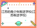 江苏的青少年叛逆学校(江苏叛逆学校)