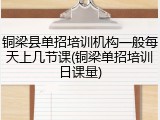 铜梁县单招培训机构一般每天上几节课(铜梁单招培训日课量)