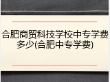 合肥商贸科技学校中专学费多少(合肥中专学费)