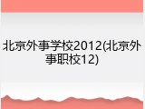 北京外事学校2012(北京外事职校12)