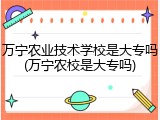 万宁农业技术学校是大专吗(万宁农校是大专吗)