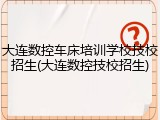 大连数控车床培训学校技校招生(大连数控技校招生)