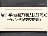 培训学校经济师技校好吗知乎(经济师技校培训)