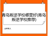 青岛叛逆学校哪里好(青岛叛逆学校推荐)
