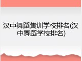 汉中舞蹈集训学校排名(汉中舞蹈学校排名)