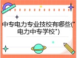 中专电力专业技校有哪些("电力中专学校")